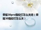 榮耀30pro指紋燈怎么關(guān)閉（榮耀30指紋燈怎么關(guān)）