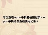 怎么查看oppo手機(jī)的使用記錄（oppo手機(jī)怎么查看使用記錄）