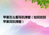 蘋果怎么看耳機(jī)彈窗（如何找到蘋果耳機(jī)彈窗）