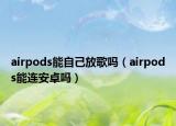 airpods能自己放歌嗎（airpods能連安卓嗎）