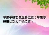 蘋果手機(jī)怎么互看位置（蘋果怎樣查找別人手機(jī)位置）