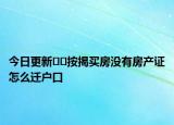 今日更新??按揭買房沒(méi)有房產(chǎn)證怎么遷戶口