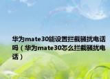 華為mate30能設(shè)置攔截騷擾電話嗎（華為mate30怎么攔截騷擾電話）