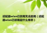 適配器wlan已禁用無(wú)法啟用（適配器wlan已禁用是什么意思）