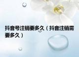 抖音號注銷要多久（抖音注銷需要多久）
