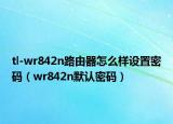 tl-wr842n路由器怎么樣設(shè)置密碼（wr842n默認(rèn)密碼）