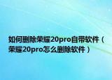 如何刪除榮耀20pro自帶軟件（榮耀20pro怎么刪除軟件）