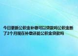 今日更新公積金補繳可以貸款嗎公積金斷了2個月現(xiàn)在補繳還能公積金貸款嗎