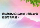 榮耀暢玩20怎么錄屏（榮耀20青春版怎么錄屏）