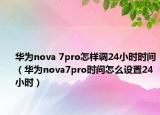 華為nova 7pro怎樣調24小時時間（華為nova7pro時間怎么設置24小時）