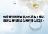 免費騰訊視頻會員怎么獲取（騰訊視頻會員和超級會員有什么區(qū)別）