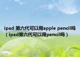 ipad 第六代可以用apple pencil嗎（ipad第六代可以用pencil嗎）