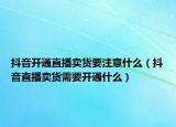 抖音開(kāi)通直播賣貨要注意什么（抖音直播賣貨需要開(kāi)通什么）