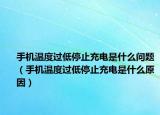 手機(jī)溫度過(guò)低停止充電是什么問(wèn)題（手機(jī)溫度過(guò)低停止充電是什么原因）