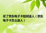 買了京東電子卡如何送人（京東電子卡怎么送人）