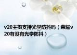 v20主攝支持光學(xué)防抖嗎（榮耀v20有沒有光學(xué)防抖）