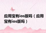 應(yīng)用寶有ios版嗎（應(yīng)用寶有ios版嗎）