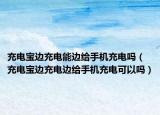 充電寶邊充電能邊給手機充電嗎（充電寶邊充電邊給手機充電可以嗎）