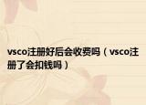 vsco注冊好后會收費嗎（vsco注冊了會扣錢嗎）