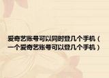 愛(ài)奇藝賬號(hào)可以同時(shí)登幾個(gè)手機(jī)（一個(gè)愛(ài)奇藝賬號(hào)可以登幾個(gè)手機(jī)）