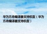 華為方舟編譯器支持機(jī)型（華為方舟編譯器支持機(jī)型）