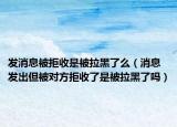 發(fā)消息被拒收是被拉黑了么（消息發(fā)出但被對(duì)方拒收了是被拉黑了嗎）
