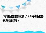 tap加速器要收費(fèi)了（tap加速器是免費(fèi)的嗎）