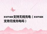 xsmax支持無線充電（xsmax支持無線充電嗎）