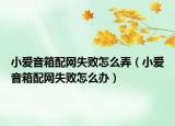 小愛音箱配網(wǎng)失敗怎么弄（小愛音箱配網(wǎng)失敗怎么辦）
