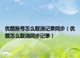優(yōu)酷賬號(hào)怎么取消記錄同步（優(yōu)酷怎么取消同步記錄）
