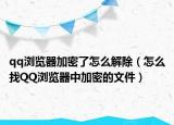 qq瀏覽器加密了怎么解除（怎么找QQ瀏覽器中加密的文件）