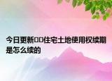 今日更新??住宅土地使用權(quán)續(xù)期是怎么續(xù)的