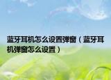 藍(lán)牙耳機(jī)怎么設(shè)置彈窗（藍(lán)牙耳機(jī)彈窗怎么設(shè)置）