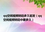 qq空間視頻轉(zhuǎn)碼多久能發(fā)（qq空間視頻轉(zhuǎn)碼中要多久）