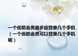 一個優(yōu)酷會員最多能登錄幾個手機（一個優(yōu)酷會員可以登錄幾個手機呢）