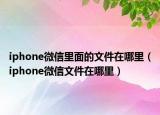 iphone微信里面的文件在哪里（iphone微信文件在哪里）