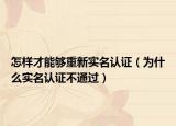 怎樣才能夠重新實(shí)名認(rèn)證（為什么實(shí)名認(rèn)證不通過）