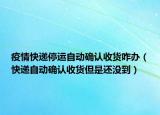 疫情快遞停運自動確認收貨咋辦（快遞自動確認收貨但是還沒到）