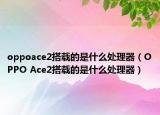 oppoace2搭載的是什么處理器（OPPO Ace2搭載的是什么處理器）