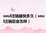 soul注銷最快多久（soul注銷后會怎樣）
