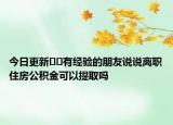 今日更新??有經(jīng)驗(yàn)的朋友說(shuō)說(shuō)離職住房公積金可以提取嗎