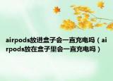 airpods放進(jìn)盒子會(huì)一直充電嗎（airpods放在盒子里會(huì)一直充電嗎）