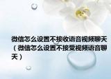 微信怎么設(shè)置不接收語音視頻聊天（微信怎么設(shè)置不接受視頻語音聊天）