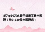 華為p30怎么看手機是不是全網通（華為p30是全網通嗎）