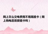 網(wǎng)上怎么交電費用不用再插卡（網(wǎng)上購電后需要插卡嗎）