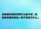 微信朋友圈發(fā)微視怎么看不到（微視發(fā)的朋友圈別人看不到是為什么）