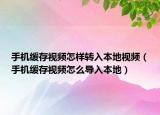 手機緩存視頻怎樣轉(zhuǎn)入本地視頻（手機緩存視頻怎么導(dǎo)入本地）