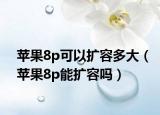 蘋果8p可以擴(kuò)容多大（蘋果8p能擴(kuò)容嗎）