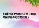 qq賬號(hào)保護(hù)在哪里關(guān)閉（qq賬號(hào)保護(hù)組件可以卸載嗎）