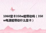 1060顯卡350w能帶動(dòng)嗎（350w電源能帶動(dòng)什么顯卡）